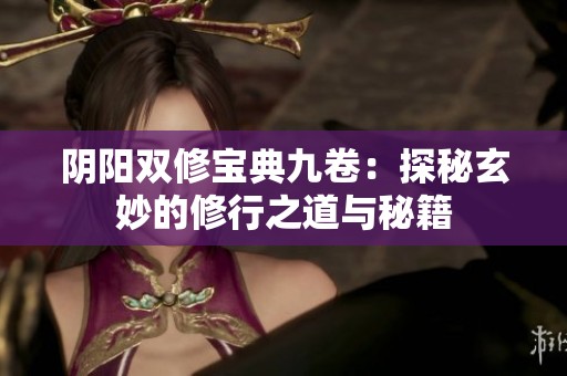 阴阳双修宝典九卷：探秘玄妙的修行之道与秘籍