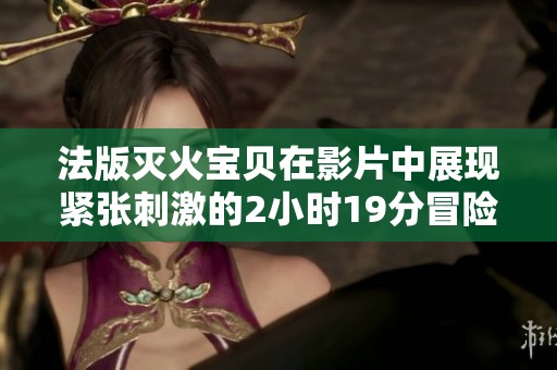 法版灭火宝贝在影片中展现紧张刺激的2小时19分冒险旅程