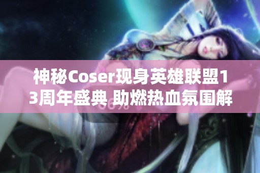 神秘Coser现身英雄联盟13周年盛典 助燃热血氛围解析活动背后的精彩细节 神秘Coser现身英雄联盟13周年盛典 助燃热血氛围解析活动背后的精彩细节
