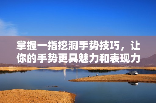 掌握一指挖洞手势技巧，让你的手势更具魅力和表现力