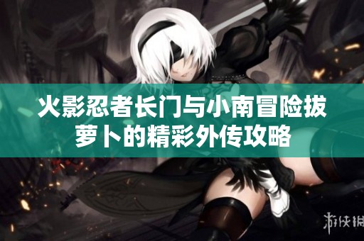 火影忍者长门与小南冒险拔萝卜的精彩外传攻略