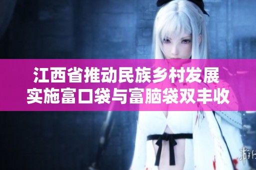江西省推动民族乡村发展 实施富口袋与富脑袋双丰收计划