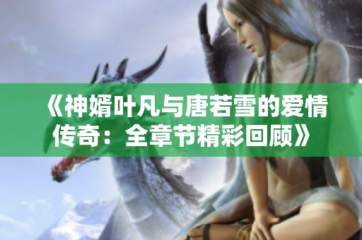 《神婿叶凡与唐若雪的爱情传奇：全章节精彩回顾》