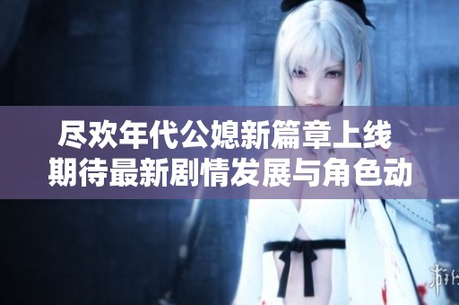 尽欢年代公媳新篇章上线 期待最新剧情发展与角色动向