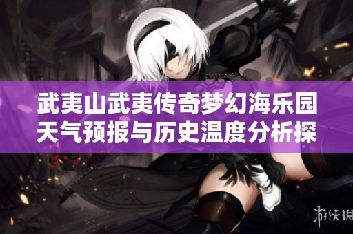 武夷山武夷传奇梦幻海乐园天气预报与历史温度分析探讨