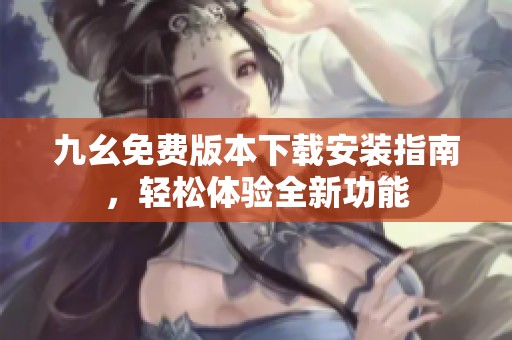 九幺免费版本下载安装指南，轻松体验全新功能