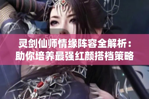 灵剑仙师情缘阵容全解析：助你培养最强红颜搭档策略