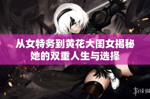 从女特务到黄花大闺女揭秘她的双重人生与选择