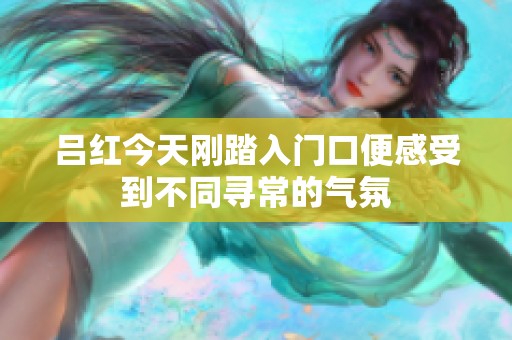 吕红今天刚踏入门口便感受到不同寻常的气氛 吕红今天刚踏入门口便感受到不同寻常的气氛