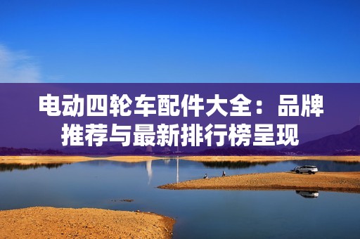 电动四轮车配件大全：品牌推荐与最新排行榜呈现