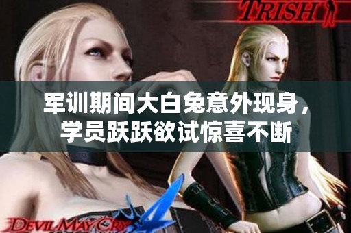 军训期间大白兔意外现身，学员跃跃欲试惊喜不断