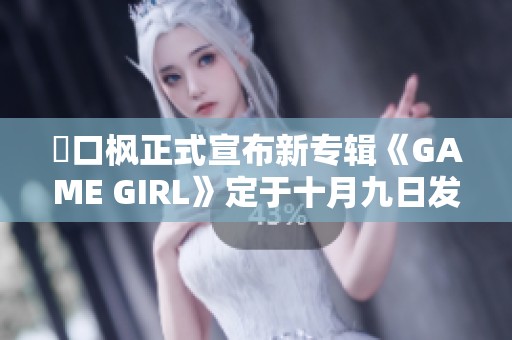 樋口枫正式宣布新专辑《GAME GIRL》定于十月九日发布