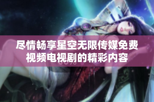 尽情畅享星空无限传媒免费视频电视剧的精彩内容