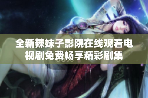 全新辣妹子影院在线观看电视剧免费畅享精彩剧集