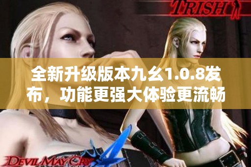全新升级版本九幺1.0.8发布，功能更强大体验更流畅