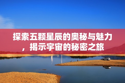 探索五颗星辰的奥秘与魅力，揭示宇宙的秘密之旅