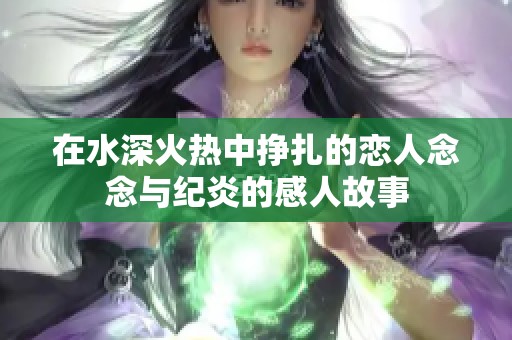 在水深火热中挣扎的恋人念念与纪炎的感人故事