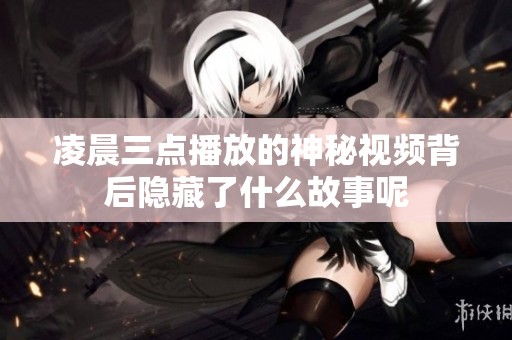 凌晨三点播放的神秘视频背后隐藏了什么故事呢