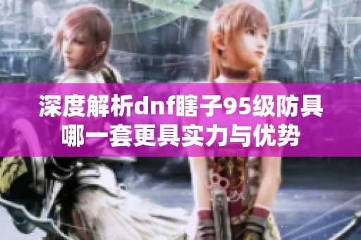 深度解析dnf瞎子95级防具哪一套更具实力与优势
