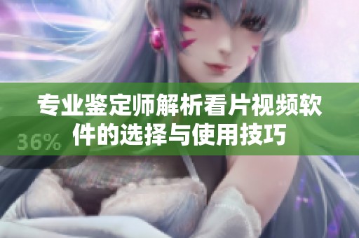 专业鉴定师解析看片视频软件的选择与使用技巧