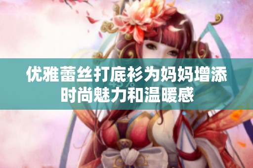 优雅蕾丝打底衫为妈妈增添时尚魅力和温暖感