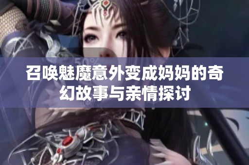 召唤魅魔意外变成妈妈的奇幻故事与亲情探讨