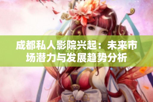 成都私人影院兴起：未来市场潜力与发展趋势分析