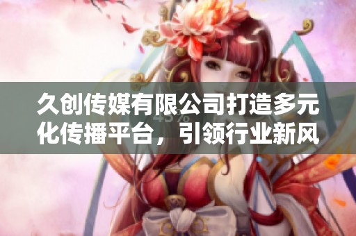 久创传媒有限公司打造多元化传播平台，引领行业新风向
