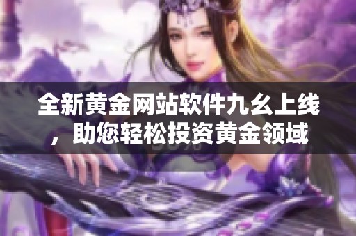 全新黄金网站软件九幺上线，助您轻松投资黄金领域