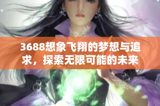 3688想象飞翔的梦想与追求，探索无限可能的未来
