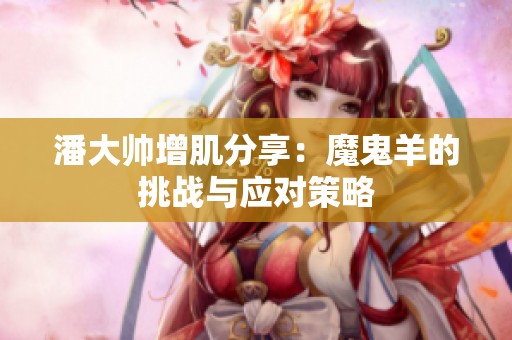 潘大帅增肌分享：魔鬼羊的挑战与应对策略