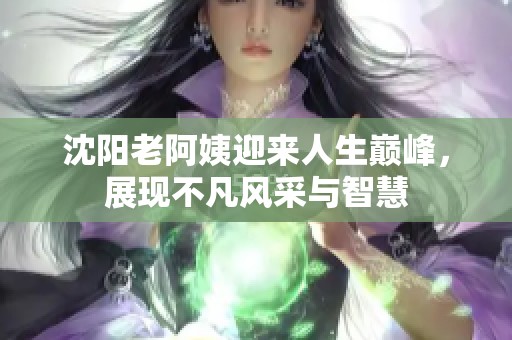 沈阳老阿姨迎来人生巅峰，展现不凡风采与智慧