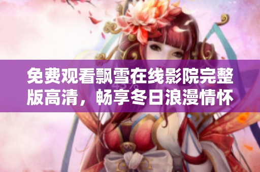 免费观看飘雪在线影院完整版高清，畅享冬日浪漫情怀