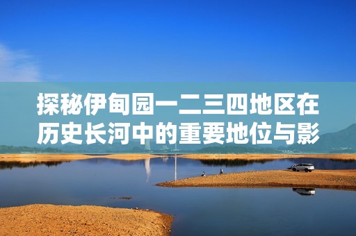 探秘伊甸园一二三四地区在历史长河中的重要地位与影响