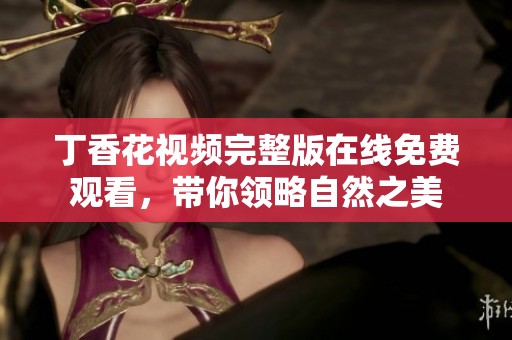丁香花视频完整版在线免费观看，带你领略自然之美