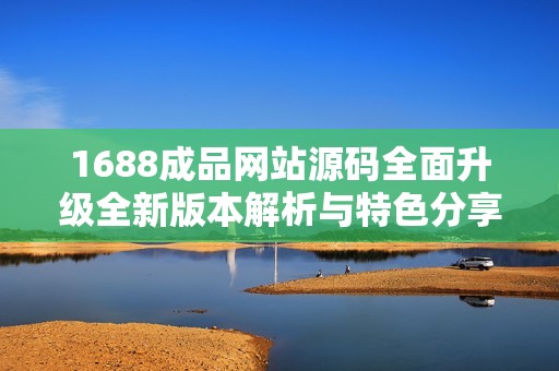 1688成品网站源码全面升级全新版本解析与特色分享