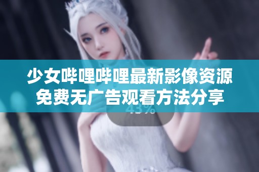 少女哔哩哔哩最新影像资源免费无广告观看方法分享