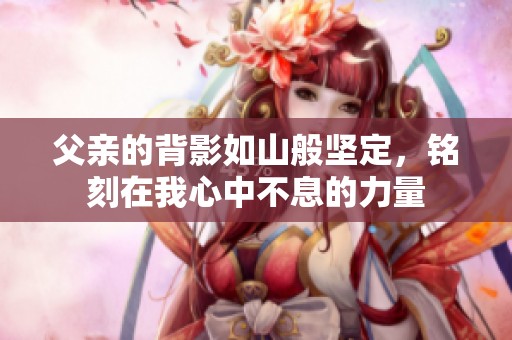 父亲的背影如山般坚定，铭刻在我心中不息的力量