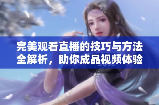 完美观看直播的技巧与方法全解析，助你成品视频体验更精彩