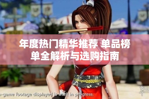 年度热门精华推荐 单品榜单全解析与选购指南