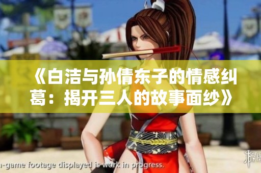 《白洁与孙倩东子的情感纠葛：揭开三人的故事面纱》