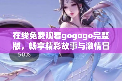 在线免费观看gogogo完整版，畅享精彩故事与激情冒险