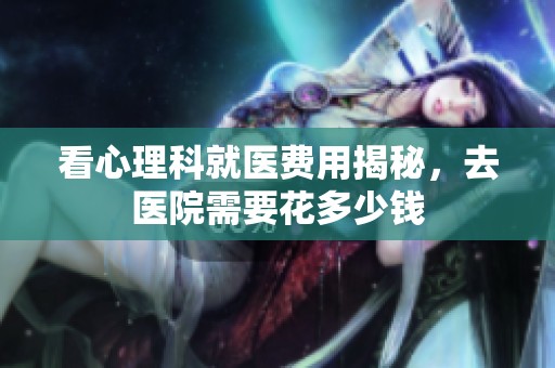 看心理科就医费用揭秘，去医院需要花多少钱