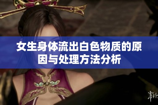 女生身体流出白色物质的原因与处理方法分析