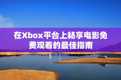 在Xbox平台上畅享电影免费观看的最佳指南