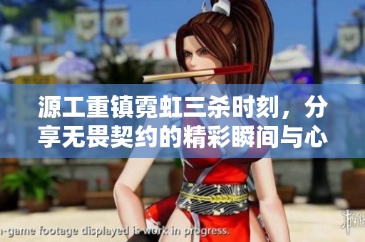 源工重镇霓虹三杀时刻，分享无畏契约的精彩瞬间与心得体会