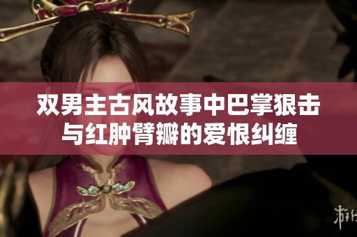 双男主古风故事中巴掌狠击与红肿臂瓣的爱恨纠缠