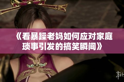 《看暴躁老妈如何应对家庭琐事引发的搞笑瞬间》