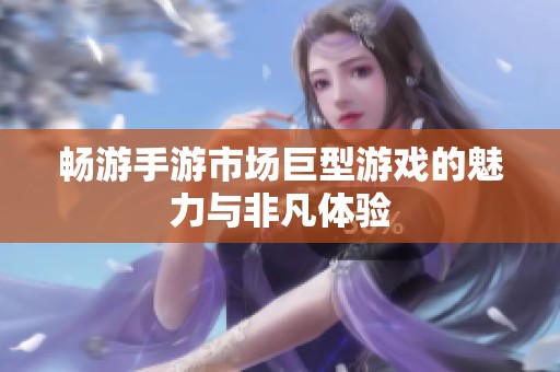 畅游手游市场巨型游戏的魅力与非凡体验