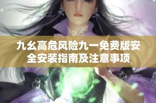九幺高危风险九一免费版安全安装指南及注意事项